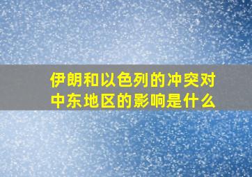 伊朗和以色列的冲突对中东地区的影响是什么