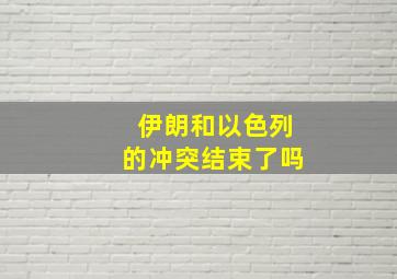 伊朗和以色列的冲突结束了吗