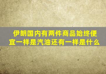 伊朗国内有两件商品始终便宜一样是汽油还有一样是什么