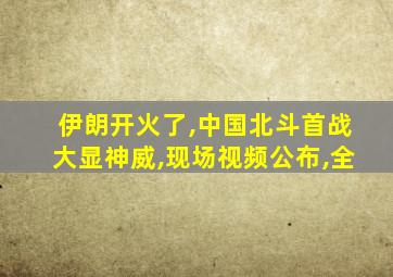 伊朗开火了,中国北斗首战大显神威,现场视频公布,全