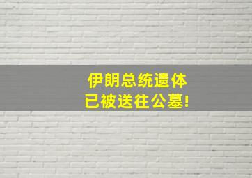 伊朗总统遗体已被送往公墓!