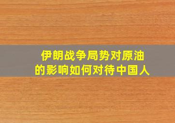 伊朗战争局势对原油的影响如何对待中国人