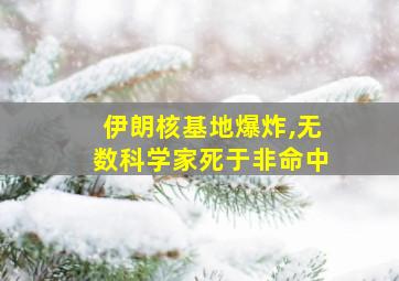 伊朗核基地爆炸,无数科学家死于非命中