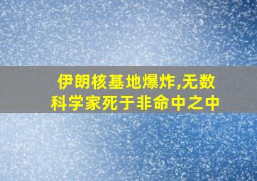 伊朗核基地爆炸,无数科学家死于非命中之中