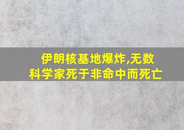 伊朗核基地爆炸,无数科学家死于非命中而死亡