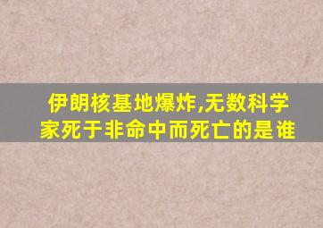 伊朗核基地爆炸,无数科学家死于非命中而死亡的是谁