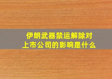 伊朗武器禁运解除对上市公司的影响是什么