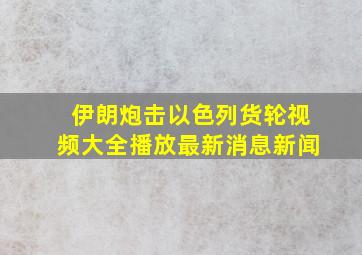 伊朗炮击以色列货轮视频大全播放最新消息新闻