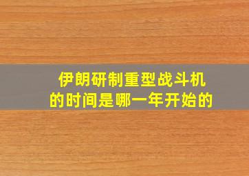 伊朗研制重型战斗机的时间是哪一年开始的