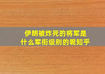 伊朗被炸死的将军是什么军衔级别的呢知乎