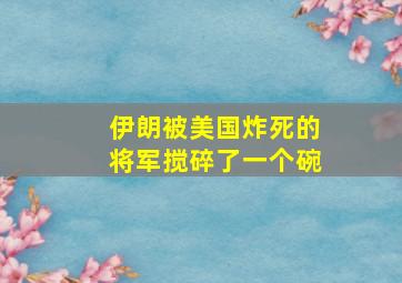 伊朗被美国炸死的将军搅碎了一个碗