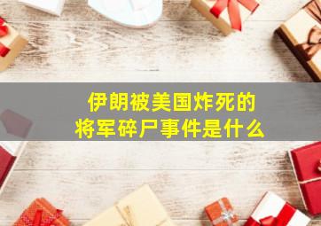 伊朗被美国炸死的将军碎尸事件是什么