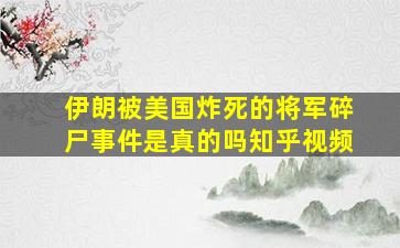 伊朗被美国炸死的将军碎尸事件是真的吗知乎视频