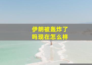 伊朗被轰炸了吗现在怎么样