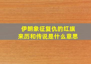 伊朗象征复仇的红旗来历和传说是什么意思