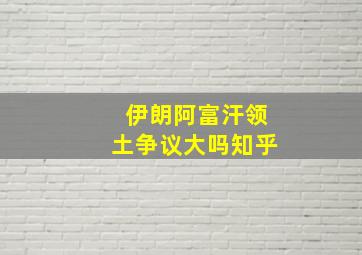 伊朗阿富汗领土争议大吗知乎