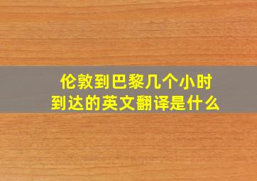 伦敦到巴黎几个小时到达的英文翻译是什么