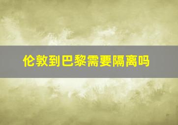 伦敦到巴黎需要隔离吗