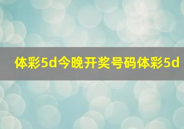 体彩5d今晚开奖号码体彩5d