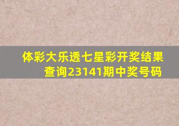 体彩大乐透七星彩开奖结果查询23141期中奖号码