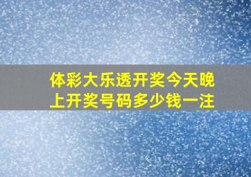 体彩大乐透开奖今天晚上开奖号码多少钱一注