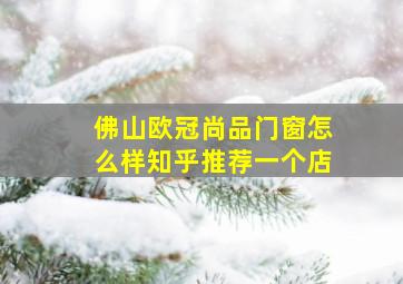 佛山欧冠尚品门窗怎么样知乎推荐一个店