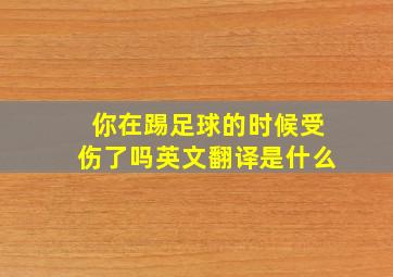 你在踢足球的时候受伤了吗英文翻译是什么