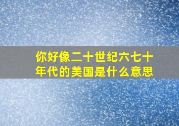 你好像二十世纪六七十年代的美国是什么意思