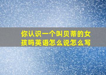 你认识一个叫贝蒂的女孩吗英语怎么说怎么写