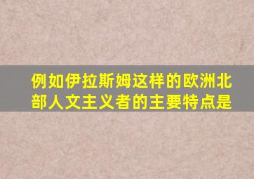 例如伊拉斯姆这样的欧洲北部人文主义者的主要特点是