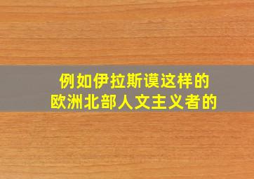 例如伊拉斯谟这样的欧洲北部人文主义者的