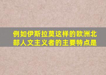 例如伊斯拉莫这样的欧洲北部人文主义者的主要特点是