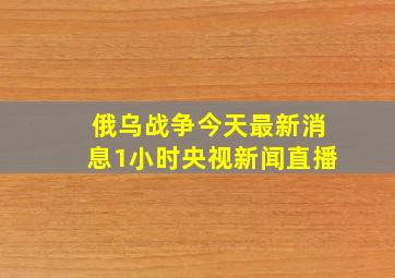 俄乌战争今天最新消息1小时央视新闻直播