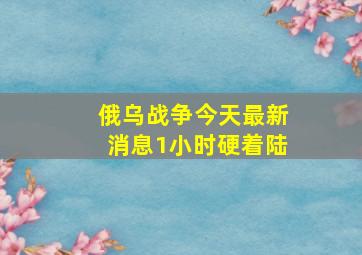 俄乌战争今天最新消息1小时硬着陆