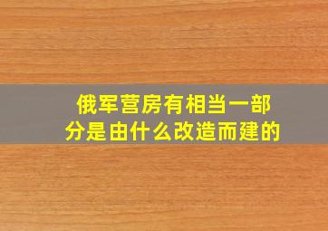 俄军营房有相当一部分是由什么改造而建的