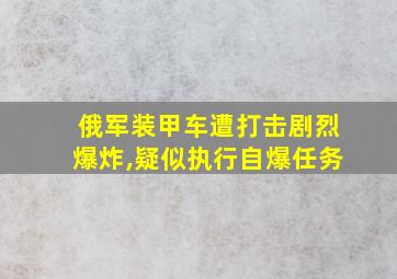 俄军装甲车遭打击剧烈爆炸,疑似执行自爆任务