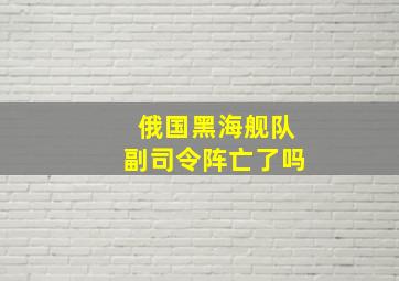 俄国黑海舰队副司令阵亡了吗