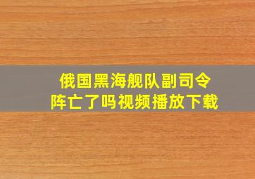 俄国黑海舰队副司令阵亡了吗视频播放下载