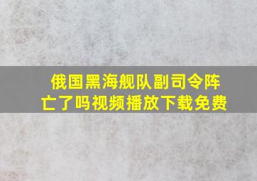 俄国黑海舰队副司令阵亡了吗视频播放下载免费