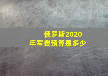 俄罗斯2020年军费预算是多少