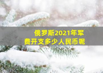 俄罗斯2021年军费开支多少人民币呢