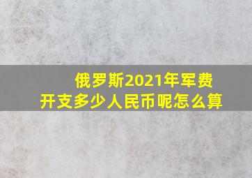 俄罗斯2021年军费开支多少人民币呢怎么算