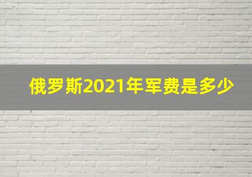 俄罗斯2021年军费是多少