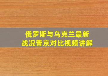 俄罗斯与乌克兰最新战况普京对比视频讲解