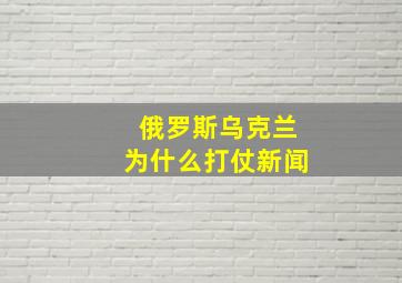 俄罗斯乌克兰为什么打仗新闻