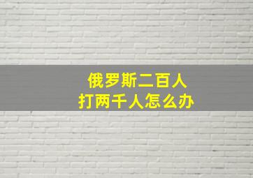 俄罗斯二百人打两千人怎么办