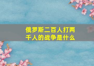 俄罗斯二百人打两千人的战争是什么