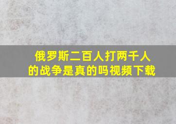 俄罗斯二百人打两千人的战争是真的吗视频下载