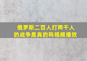 俄罗斯二百人打两千人的战争是真的吗视频播放