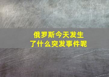 俄罗斯今天发生了什么突发事件呢